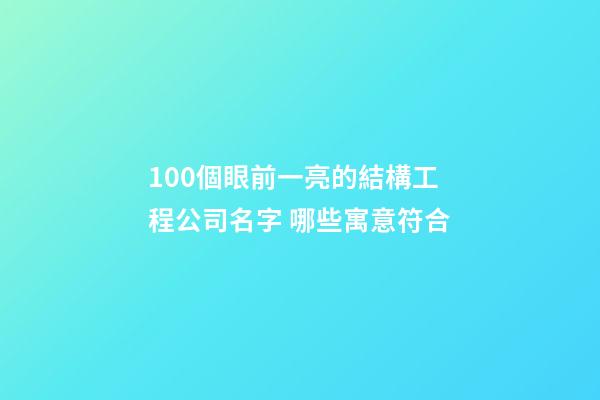 100個眼前一亮的結構工程公司名字 哪些寓意符合